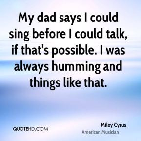 My dad says I could sing before I could talk, if that's possible. I ...