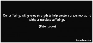 ... create a brave new world without needless sufferings. - Peter Lopez