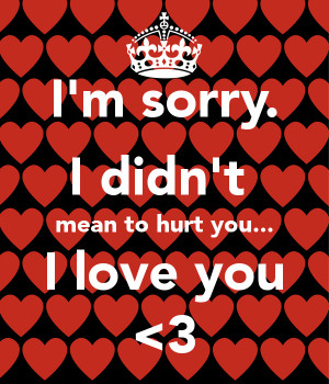 sorry. I didn't mean to hurt you... I love you
