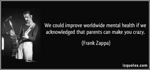 ... if we acknowledged that parents can make you crazy. - Frank Zappa
