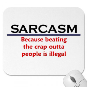 Sarcasm Because Beating The Crap Outta People Is Illegal ”