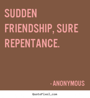 Sayings about friendship - Sudden friendship, sure repentance.
