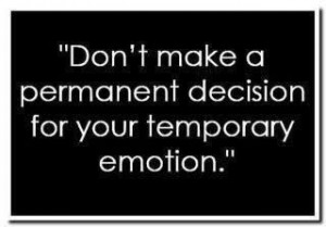... make a permanent decision for your temporary emotion. - Author Unknown