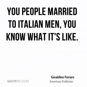 You people married to Italian men, you know what it's like.