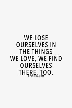 We lose ourselves in the things we love, we find ourselves there too.
