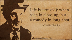 Life is a tragedy when seen in close up, but a comedy in long shot.