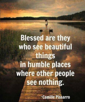 ... see beautiful things in humble places where other people see nothing