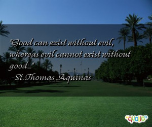 Good can exist without evil , whereas evil cannot exist without good ...