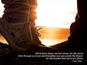 We’re born alone, we live alone, we die alone. Only through our love ...