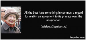 ... agreement to its primacy over the imagination. - Wisława Szymborska