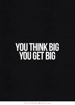You think big. You get big. Picture Quote #1