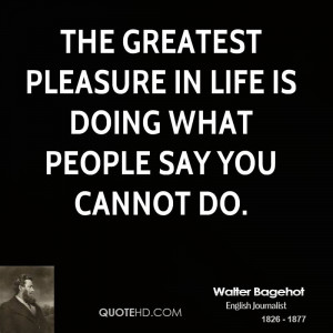 The greatest pleasure in life is doing what people say you cannot do.