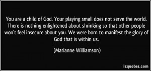 You are a child of God. Your playing small does not serve the world ...