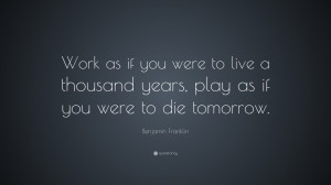 Benjamin Franklin Quote: “Work as if you were to live a thousand ...