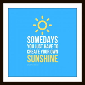... you just have to create your own sunshine