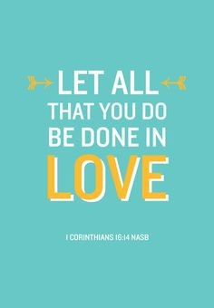 Let all that you do be done in love. I Corinthians 16:14 More