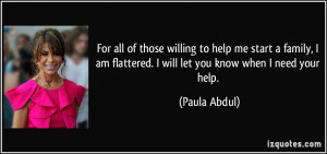 ... am flattered. I will let you know when I need your help. - Paula Abdul