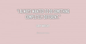 always wanted to do something completely different.”