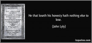 He that loseth his honesty hath nothing else to lose John Lyly