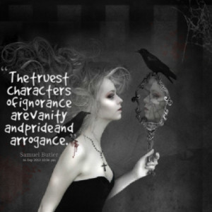 The truest characters of ignorance are vanity and pride and arrogance.