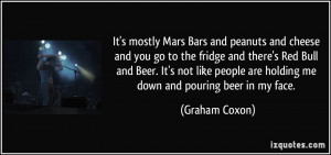 It's mostly Mars Bars and peanuts and cheese and you go to the fridge ...