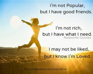 ... not rich, but I have what I need. I may not be liked but I know I am