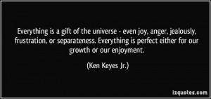 Everything is a gift of the universe - even joy, anger, jealously ...