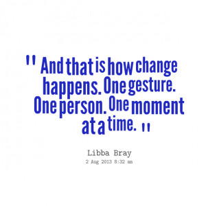 ... that is how change happens one gesture one person one moment at a time