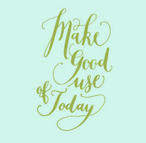 Make good use of today