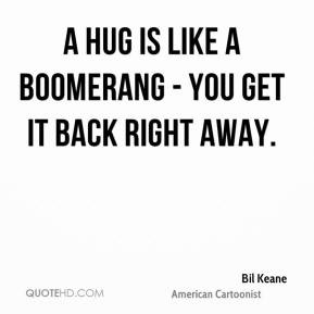 Bil Keane - A hug is like a boomerang - you get it back right away.