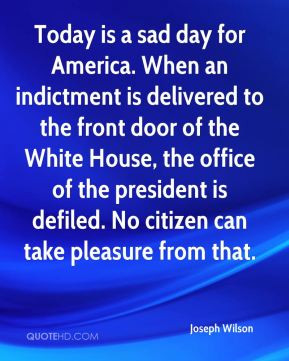 Joseph Wilson - Today is a sad day for America. When an indictment is ...