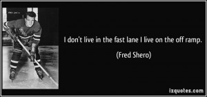don't live in the fast lane I live on the off ramp. - Fred Shero