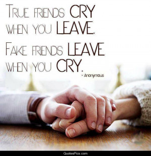 True friends cry when you leave… – Anonymous