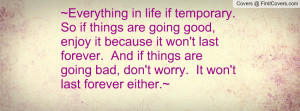 Everything in life if temporary. So if things are going good, enjoy ...