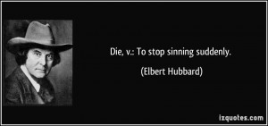 Die, v.: To stop sinning suddenly. - Elbert Hubbard