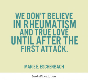 We don't believe in rheumatism and true love until after.. Marie E ...