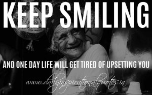 Keep smiling and one day life will get tired of upsetting you ...