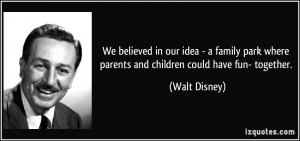 ... where parents and children could have fun- together. - Walt Disney