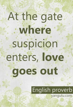 At the gate where suspicion enters, love goes out, ~ English proverb