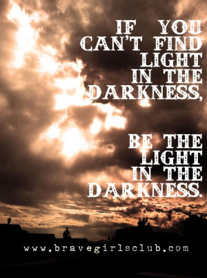 if you can't find light in the darkness, BE the light in the darkness.