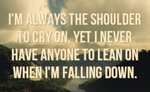 always the shoulder to cry on yet i never have anyone to lean on ...