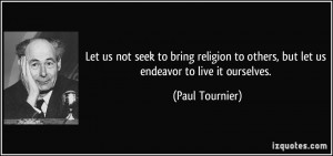 Let us not seek to bring religion to others, but let us endeavor to ...