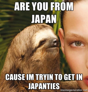 are you from japan cause im tryin to get in japanties | The Rape Sloth