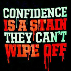 Confidence is a stain they can't wipe off.