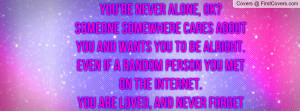 You're never alone, Ok? Someone Somewhere cares about you and wants ...