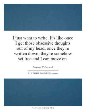 want to write. It's like once I get those obsessive thoughts out of my ...