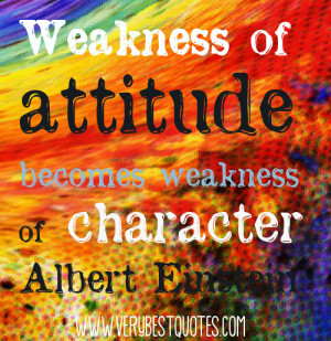 Weakness of attitude becomes weakness of character. -- Albert Einstein