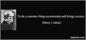 To do a common thing uncommonly well brings success. - Henry J. Heinz