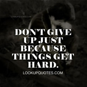 Don't give up just because things get hard.