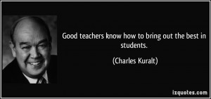 Good teachers know how to bring out the best in students. - Charles ...